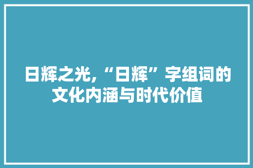 日辉之光,“日辉”字组词的文化内涵与时代价值 诗词鉴赏