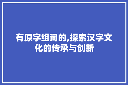 有原字组词的,探索汉字文化的传承与创新