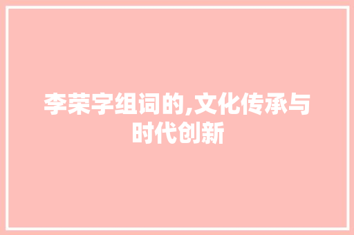 李荣字组词的,文化传承与时代创新