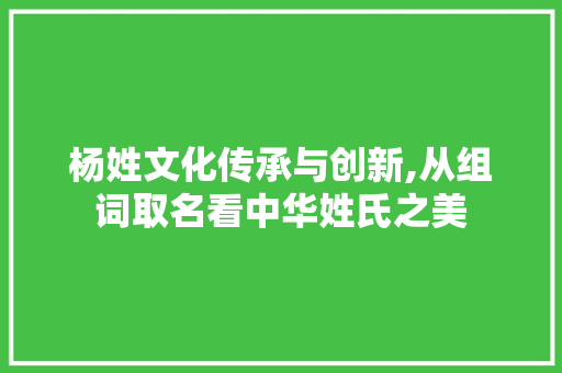 杨姓文化传承与创新,从组词取名看中华姓氏之美