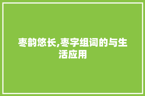 枣韵悠长,枣字组词的与生活应用 个人简历