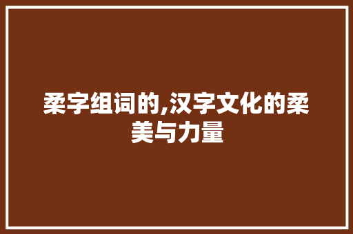 柔字组词的,汉字文化的柔美与力量