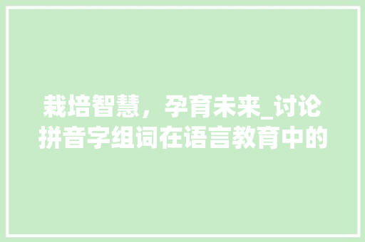 栽培智慧，孕育未来_讨论拼音字组词在语言教育中的应用