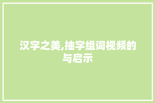 汉字之美,抽字组词视频的与启示
