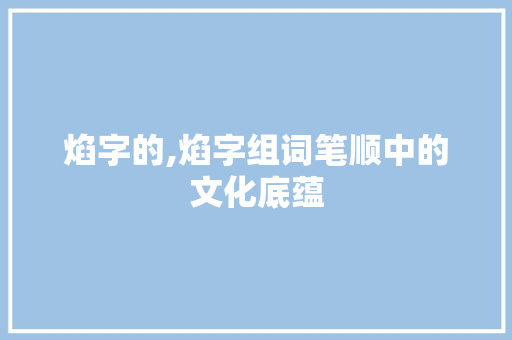 焰字的,焰字组词笔顺中的文化底蕴