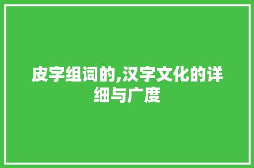 皮字组词的,汉字文化的详细与广度 工作计划