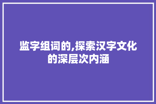 监字组词的,探索汉字文化的深层次内涵