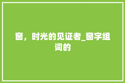 窗，时光的见证者_窗字组词的