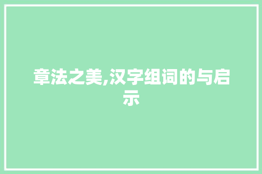 章法之美,汉字组词的与启示