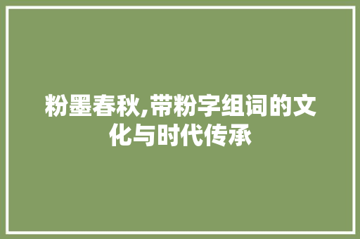 粉墨春秋,带粉字组词的文化与时代传承 工作总结
