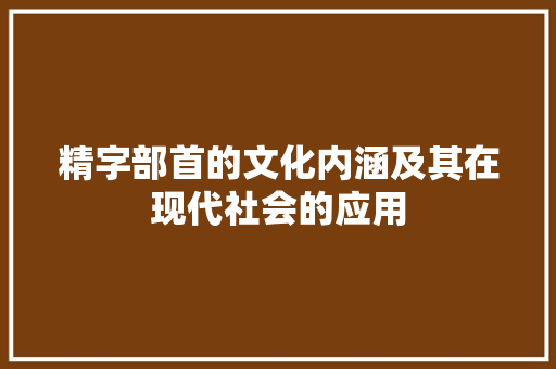 精字部首的文化内涵及其在现代社会的应用
