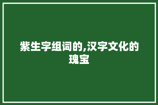 紫生字组词的,汉字文化的瑰宝