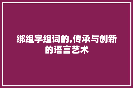 绑组字组词的,传承与创新的语言艺术