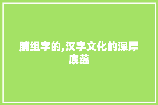 脯组字的,汉字文化的深厚底蕴
