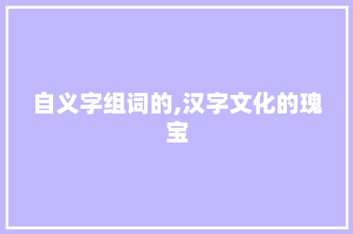 自义字组词的,汉字文化的瑰宝