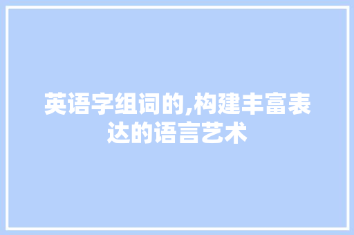 英语字组词的,构建丰富表达的语言艺术