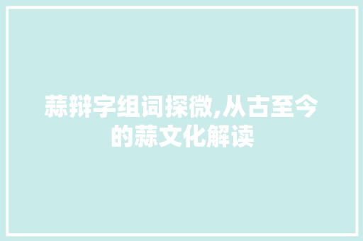 蒜辩字组词探微,从古至今的蒜文化解读