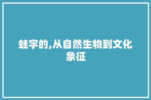 蛙字的,从自然生物到文化象征 诗词鉴赏