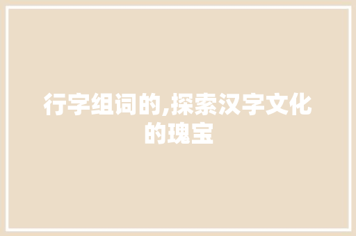 行字组词的,探索汉字文化的瑰宝