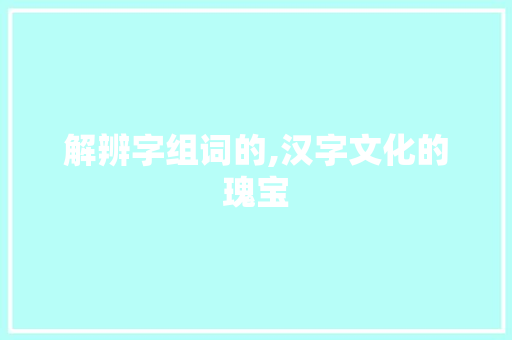 解辨字组词的,汉字文化的瑰宝