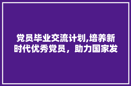 党员毕业交流计划,培养新时代优秀党员，助力国家发展