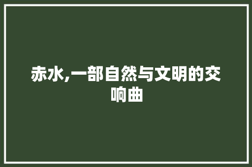 赤水,一部自然与文明的交响曲