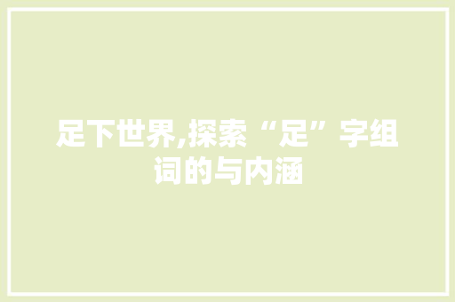 足下世界,探索“足”字组词的与内涵