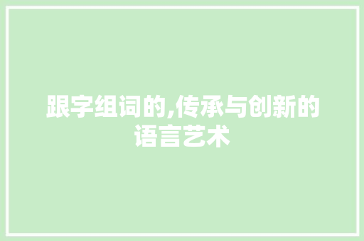 跟字组词的,传承与创新的语言艺术