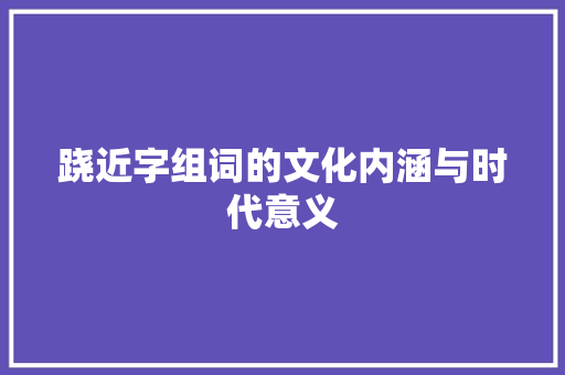 跷近字组词的文化内涵与时代意义 演讲稿