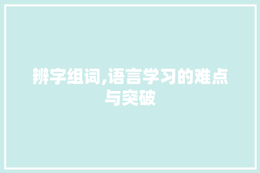 辨字组词,语言学习的难点与突破