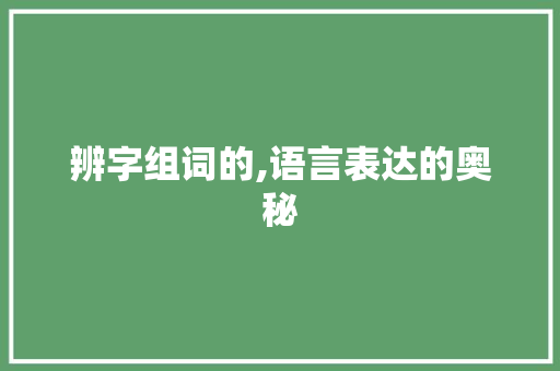 辨字组词的,语言表达的奥秘
