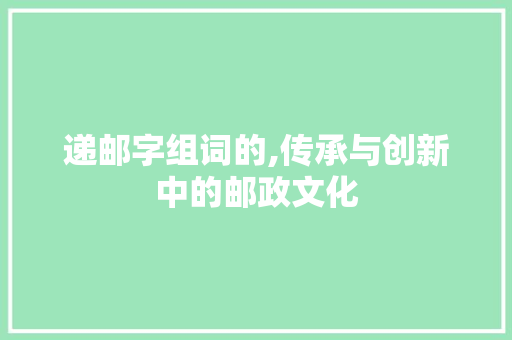递邮字组词的,传承与创新中的邮政文化