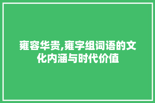 雍容华贵,雍字组词语的文化内涵与时代价值