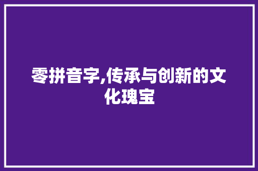 零拼音字,传承与创新的文化瑰宝