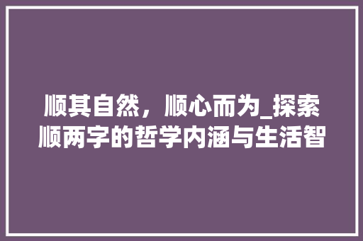 顺其自然，顺心而为_探索顺两字的哲学内涵与生活智慧