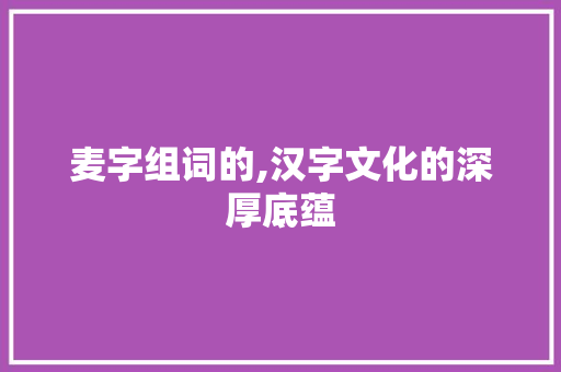 麦字组词的,汉字文化的深厚底蕴