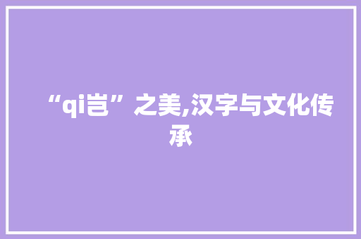 “qi岂”之美,汉字与文化传承