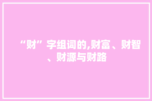 “财”字组词的,财富、财智、财源与财路
