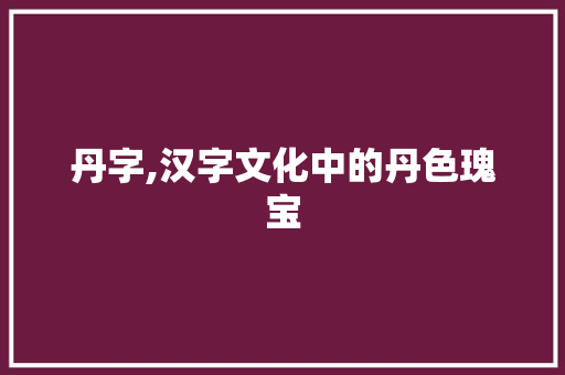 丹字,汉字文化中的丹色瑰宝