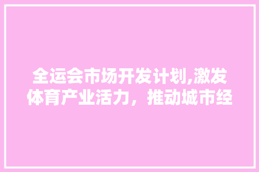 全运会市场开发计划,激发体育产业活力，推动城市经济腾飞