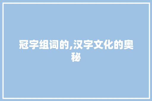 冠字组词的,汉字文化的奥秘 工作计划