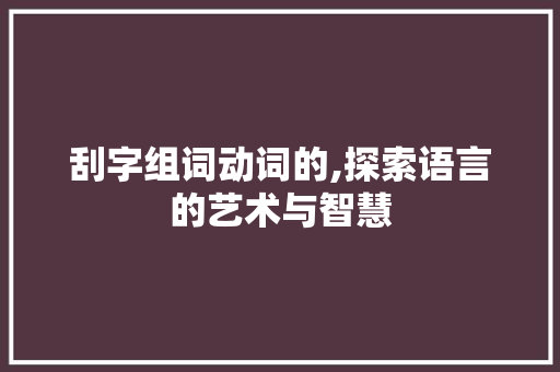 刮字组词动词的,探索语言的艺术与智慧