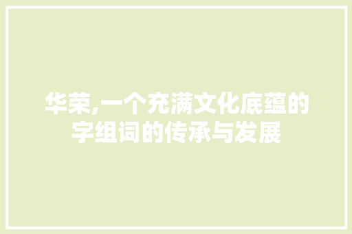 华荣,一个充满文化底蕴的字组词的传承与发展