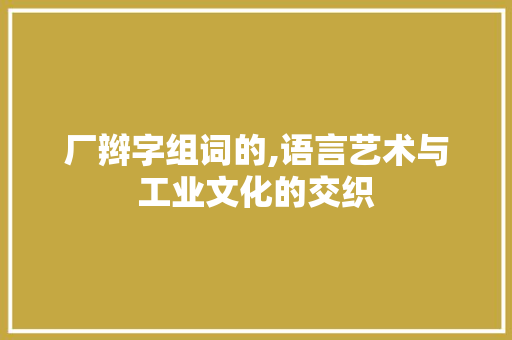厂辫字组词的,语言艺术与工业文化的交织
