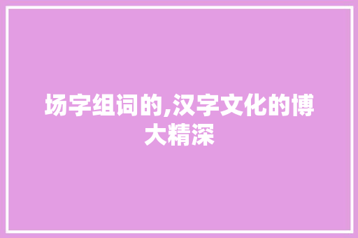 场字组词的,汉字文化的博大精深
