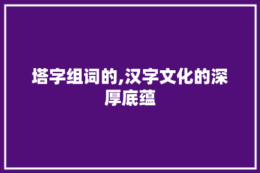 塔字组词的,汉字文化的深厚底蕴