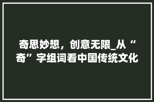 奇思妙想，创意无限_从“奇”字组词看中国传统文化与现代创新