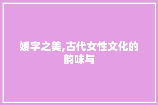 媛字之美,古代女性文化的韵味与
