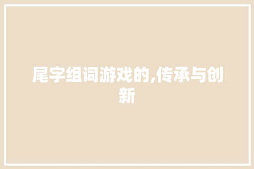 尾字组词游戏的,传承与创新