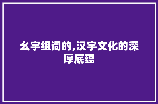 幺字组词的,汉字文化的深厚底蕴